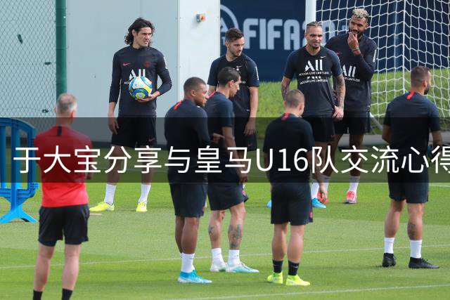 于大宝分享与皇马U16队交流心得