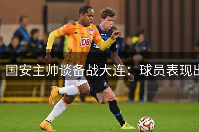 国安主帅谈备战大连：球员表现出色让选择变难