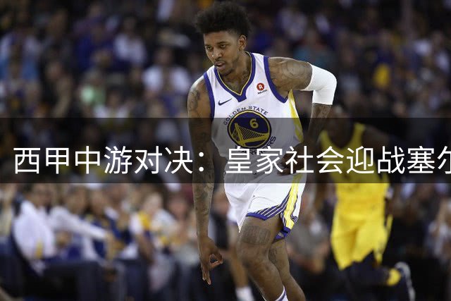 西甲中游对决：皇家社会迎战塞尔塔，积分差距仅2分